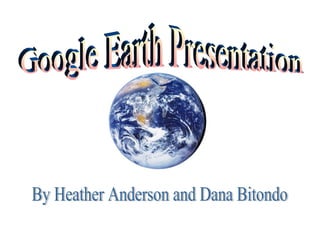Google Earth Presentation By Heather Anderson and Dana Bitondo 