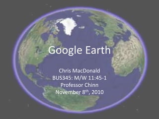 Google Earth
Chris MacDonald
BUS345: M/W 11:45-1
Professor Chinn
November 8th, 2010
 