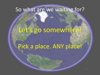 So what are we waiting for?
Let’s go somewhere!
Pick a place. ANY place!
 