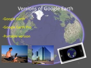 Versions of Google Earth
-Portable version
-Google Earth
-Google Earth Pro
 