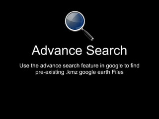 Advance Search
Use the advance search feature in google to find
      pre-existing .kmz google earth Files
 