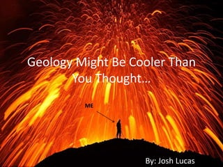 Geology Might Be Cooler Than
You Thought…
ME
By: Josh Lucas
 