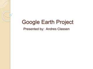 Google Earth Project
Presented by: Andres Classen
 
