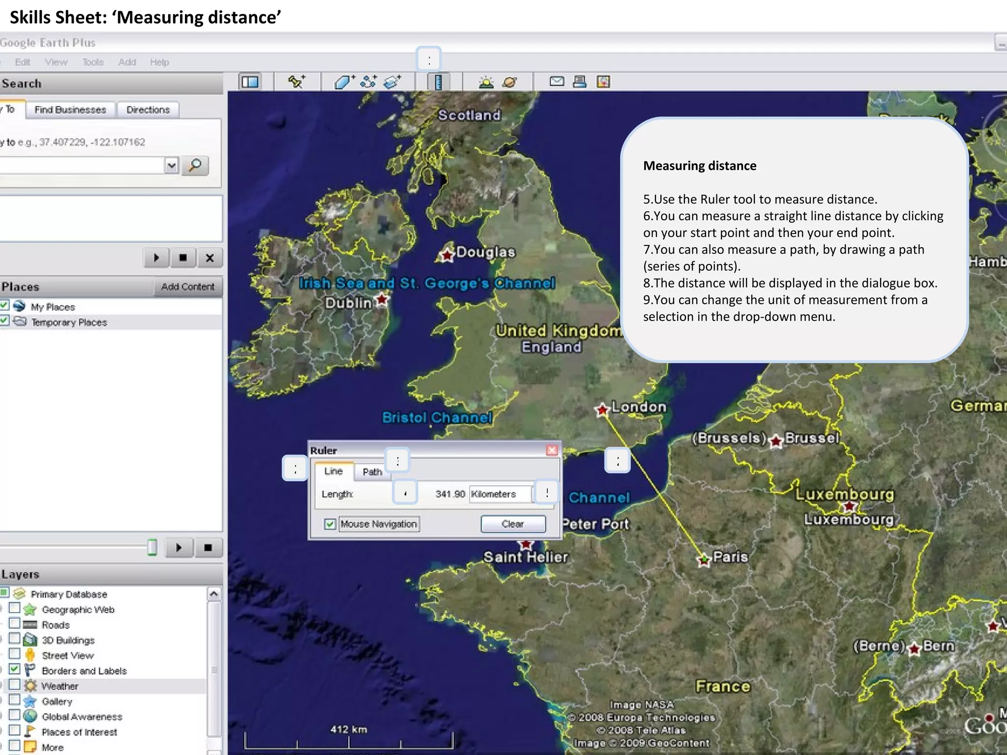 Skills Sheet: ‘Measuring distance’ Measuring distance Use the Ruler tool to measure distance. You can measure a straight line distance by clicking on your start point and then your end point. You can also measure a path, by drawing a path (series of points). The distance will be displayed in the dialogue box. You can change the unit of measurement from a selection in the drop-down menu. 1 2 3 4 5 2 
