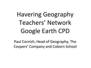 Havering Geography Teachers’ Network Google Earth CPD Paul Cornish, Head of Geography, The Coopers’ Company and Coborn School 