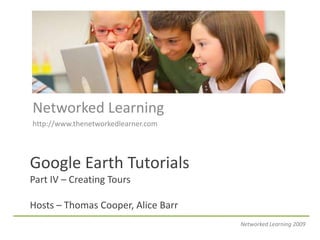 Networked Learning http://www.thenetworkedlearner.com Google Earth TutorialsPart IV – Creating ToursHosts – Thomas Cooper, Alice Barr Networked Learning 2009 