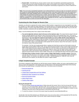 q   Numeric field - If the field that you choose contains numeric data, the application automatically apportions the
        numeric data across the number of buckets that you select, and provides a count of items in each bucket. If you
        increase or decrease the number of buckets, the application automatically re-apportions the number of elements for
        each bucket.


  Note - If you are using a spreadsheet application such as Microsoft Excel to create your data, be sure that the cell format
  you choose for numeric fields has been set to numeric and not text. If you have numeric fields in your CSV saved from a
  spreadsheet, but the Style Template wizard is not recognizing it as numeric, it might be due to incorrect formatting. To
  verify whether the actual field is marked as text or numeric, open the CSV file in a simple text editor and look at the field in
  question. If it is enclosed in double quotation marks, then it has been defined as text — even if there are only numbers
  within the quotations. You can remove the quotation marks manually from the file, or open your spreadsheet application
  and format the cells as numeric and save the CSV data again.


Customizing the Value Ranges for Numeric Data

Typically, you will want to customize the numeric values to define buckets in ranges that are more meaningful for your data.
For example, you might modify the ranges displayed in the example above to round figures typically used to describe square
footage for houses. To do this, simply enter the values you want as the maximum value for each bucket. As you do this, the
number of elements contained by the new definition updates to reflect your changes.

Keep in mind the following about how to adjust numeric field values:

    q   You cannot adjust the minimum value for the set, nor the maximum value. This means that the range for the last
        bucket is actually defined by the maximum value of the previous bucket. In the example above, then, if you want to
        change the last bucket to contain 4 items, you would decrease the maximum value of the green bucket until the Count
        field showed 4. You must adjust the values for each bucket so as not to collide with the values defined for
        other buckets. When organizing your data into buckets, it's easiest to sketch your bucket values down first before
        attempting to adjust them in the Bucket options fields, or to start at one end of the data set and work toward the other.
        You cannot enter a value in one bucket that is either greater than the maximum value of the next bucket, or less than
        the maximum value of the previous bucket.

        For example, in the first color bucket example above, suppose you know that you want your first bucket to show all
        houses with a square footage of 5000 or less, and you want the second bucket to show a narrow range of houses from
        5000 to 5500 square feet. If you enter the number 5000 next to the first bucket, you will receive an alert asking you to
        pick a number between 2000 and 4822.67. Because the maximum value of the next higher bucket is 4822.67, you
        cannot enter a value in the previous bucket that exceeds it. Thus, to accomplish your goal, you would first need to
        adjust the second bucket's maximum value to 5500. At that point, you could adjust the value of the first bucket to 5000.
    q   Field data whose numbers exceed a certain number of digits might display in scientific notation. Depending
        upon the size of the input box on your screen, some larger numbers (such as those exceeding 6 digits) will display in
        scientific notation. For example, you might see the number 1,628,000 displayed as 1.628e+06. If you move the
        decimal point over 6 places, you will obtain the number in regular notation.


A Style Template Example

This tutorial is designed to help familiarize you with the basic process of defining, editing, and using a style template for any
data you import into Google Earth. This example uses a text file saved in CSV (Comma Separated Value) format showing
some fictional real estate listings in the greater Detroit area. This tutorial covers the following:

    q   Saving the Sample File
    q   Importing the File
    q   Creating Style Template Name and Color Settings
    q   Modifying the Style Template for Icon Settings
    q   Removing Duplicate Folders
    q   Adding Height Values
    q   Creating a Map Legend


Saving the Sample File
    1. Use this provided sample real estate listing to follow along with this tutorial. Click on the link and save the file to your
       computer. If you are using Firefox, right-click (CTRL click on the Mac) on the link and select Save Link As... from the
       pop-up menu. You can also open and view it with a spreadsheet application if you wish. Navigate to a location on your
       computer's hard drive (such as My Documents or Documents) and save the file.
    2. To avoid the confusion in the rest of this tutorial, keep the sample file named MetroDetroitRE.csv.


Use this file in the rest of this tutorial as your GIS data source. If you are curious what a comma-separated text file looks like,
open the file using a simple text editor. If you do this, close it without saving any changes.
 