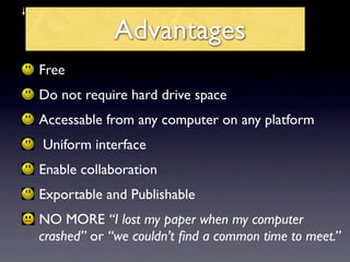 Advantages
Free
Do not require hard drive space
Accessable from any computer on any platform
Uniform interface
Enable collaboration
Exportable and Publishable
NO MORE “I lost my paper when my computer
crashed” or “we couldn’t ﬁnd a common time to meet.”
 