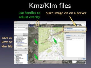 Kmz/Klm ﬁles
          use handles to   place image on on a server
          adjust overlay




save as
kmz or
klm ﬁle
 