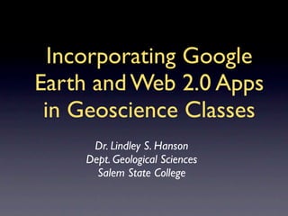 Incorporating Google
Earth and Web 2.0 Apps
 in Geoscience Classes
     Dr. Lindley S. Hanson
    Dept. Geological Sciences
      Salem State College
 