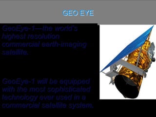 GEO EYE
GeoEye-1—the world’s
highest resolution
commercial earth-imaging
satellite.
GeoEye-1 will be equipped
with the most sophisticated
technology ever used in a
commercial satellite system.
 