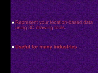  Represent your location-based data
using 3D drawing tools.
 Useful for many industries
 