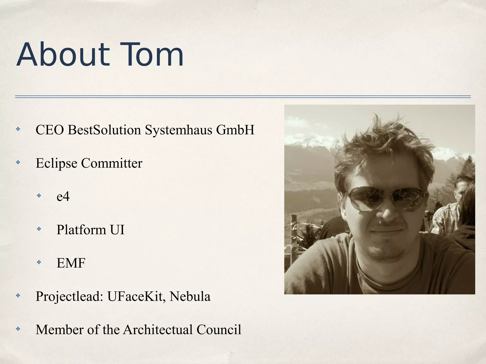 About Tom

✤
    CEO BestSolution Systemhaus GmbH

✤
    Eclipse Committer

    ✤
        e4

    ✤
        Platform UI

    ✤
        EMF

✤
    Projectlead: UFaceKit, Nebula

✤   Member of the Architectual Council
 