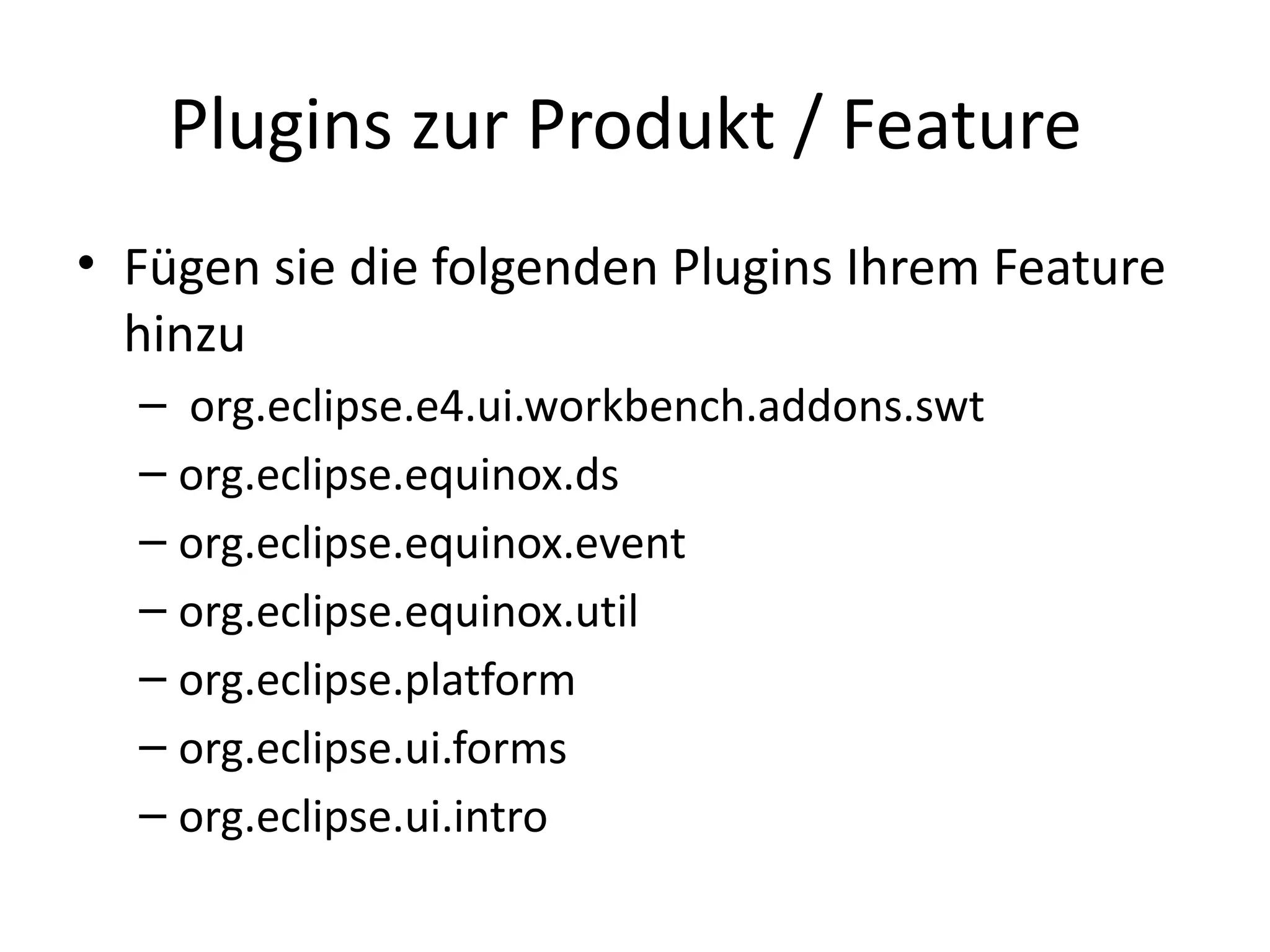 Plugins zur Produkt / Feature
• Fügen sie die folgenden Plugins Ihrem Feature
  hinzu
  – org.eclipse.e4.ui.workbench.addons.swt
  – org.eclipse.equinox.ds
  – org.eclipse.equinox.event
  – org.eclipse.equinox.util
  – org.eclipse.platform
  – org.eclipse.ui.forms
  – org.eclipse.ui.intro
 