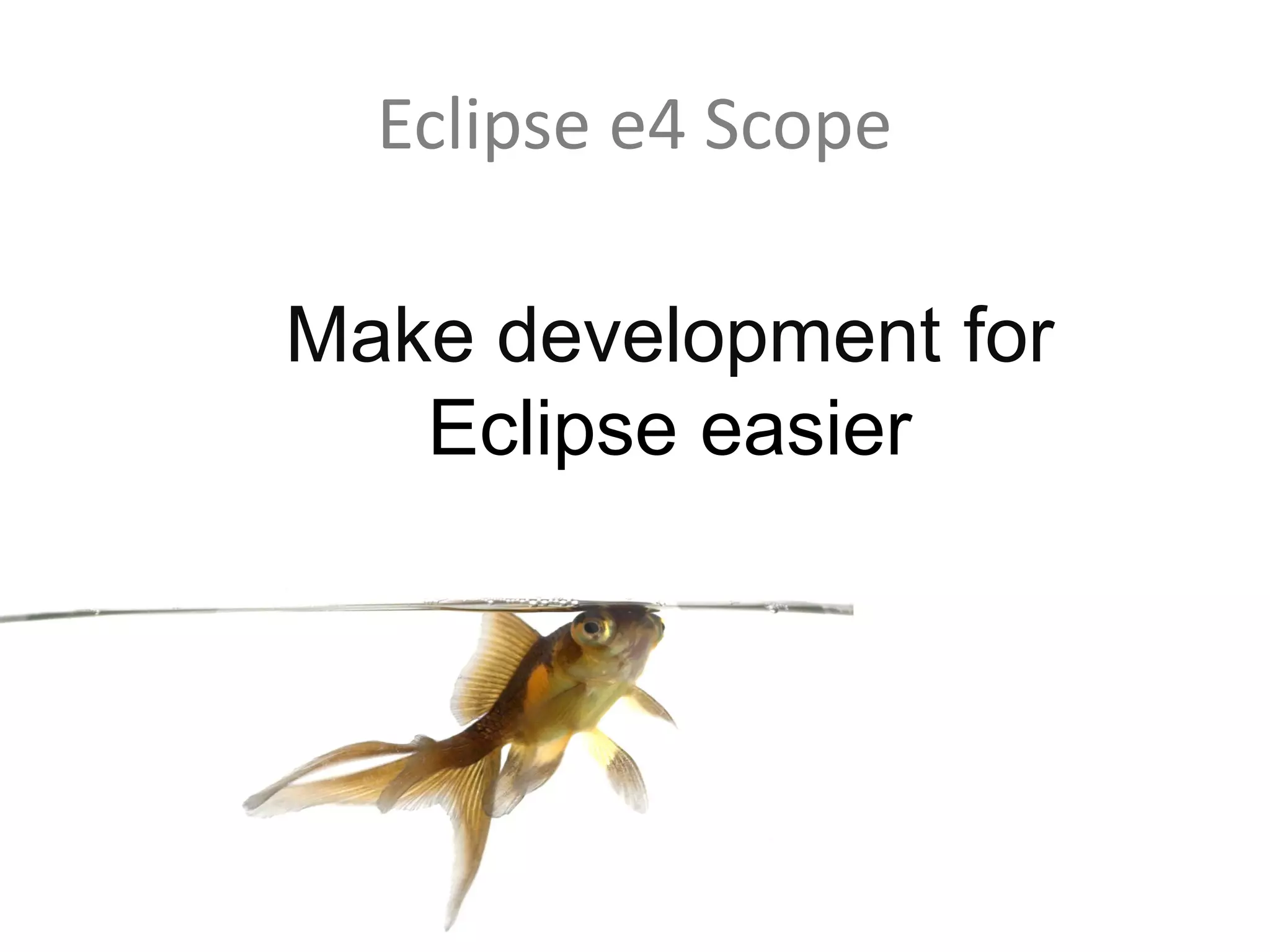 Eclipse e4 Scope

Make development for
   Eclipse easier
 