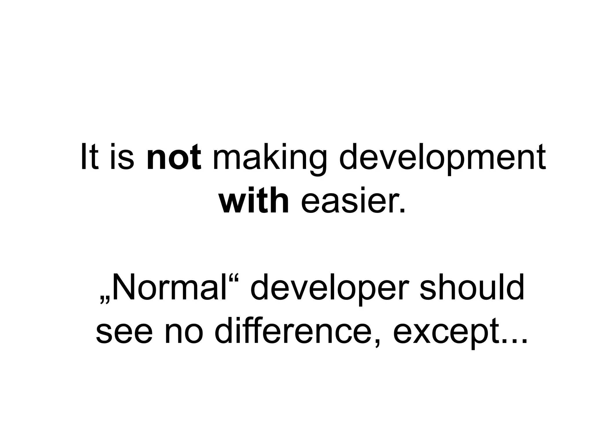 It is not making development
          with easier.

„Normal“ developer should
see no difference, except...
 