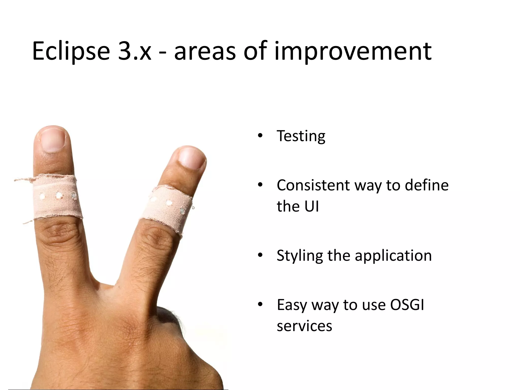 Eclipse 3.x - areas of improvement

                   • Testing

                   • Consistent way to define
                     the UI

                   • Styling the application

                   • Easy way to use OSGI
                     services
 