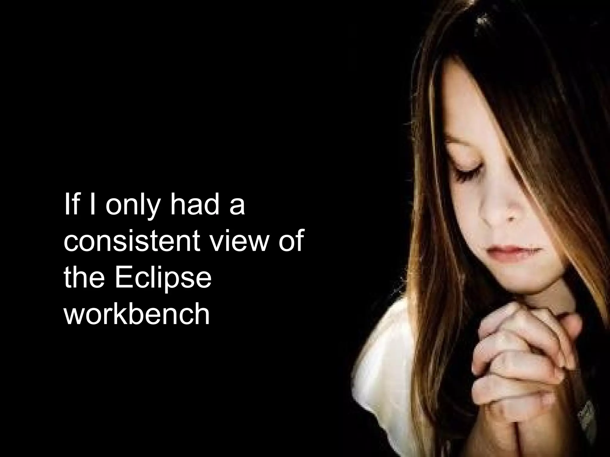 If I only had a
consistent view of
the Eclipse
workbench


                 9
 