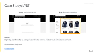 Proprietary + ConfidentialProprietary + Confidential
Results:
Improving search results- by adding an algorithm that returned product results without an exact match.
Increased page views 15%
Case study link
Case Study: LYST
Before: No typo correction After: Automatic correction
 