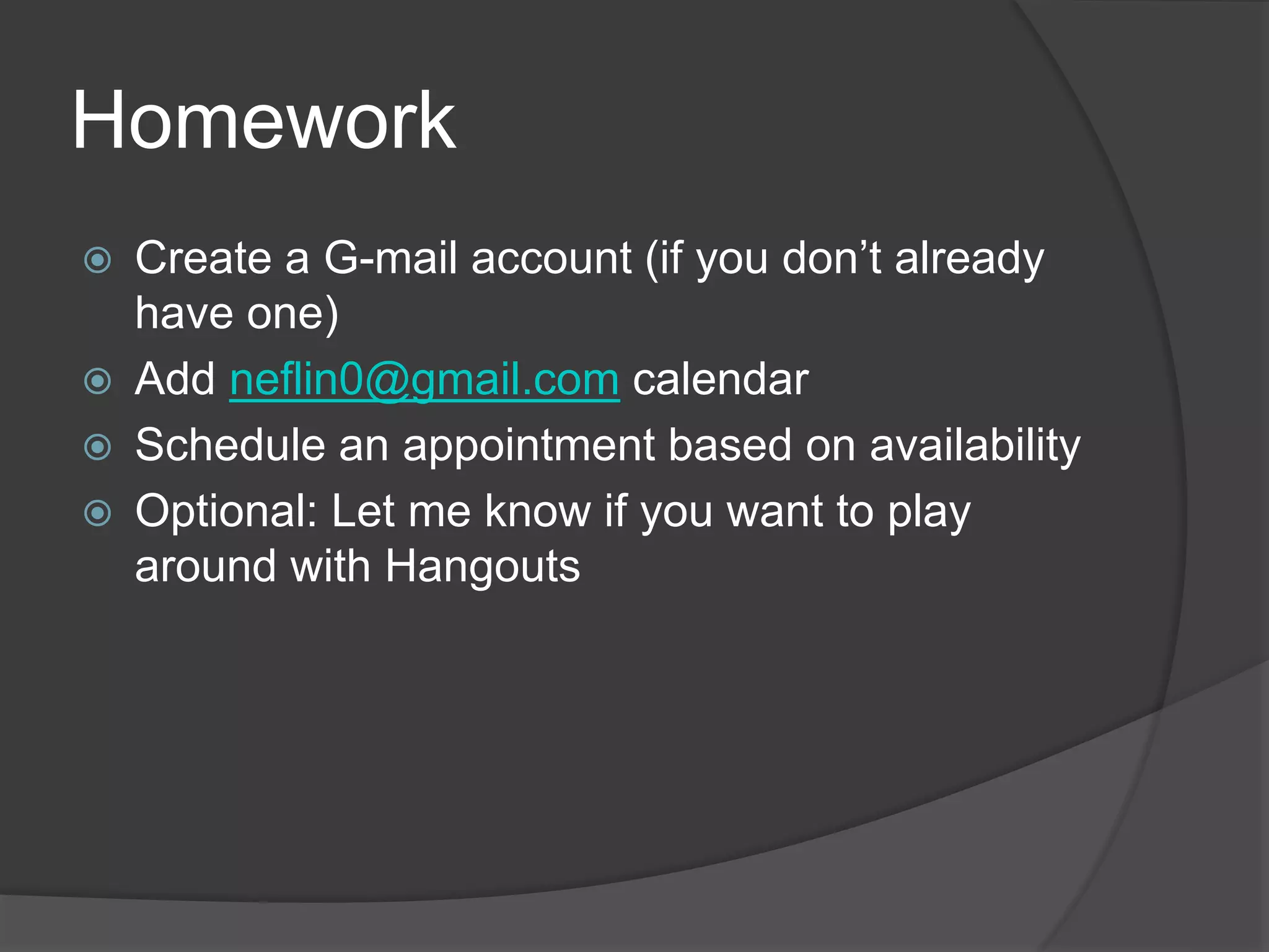 Homework 
 Create a G-mail account (if you don’t already 
have one) 
 Add neflin0@gmail.com calendar 
 Schedule an appointment based on availability 
 Optional: Let me know if you want to play 
around with Hangouts 
 