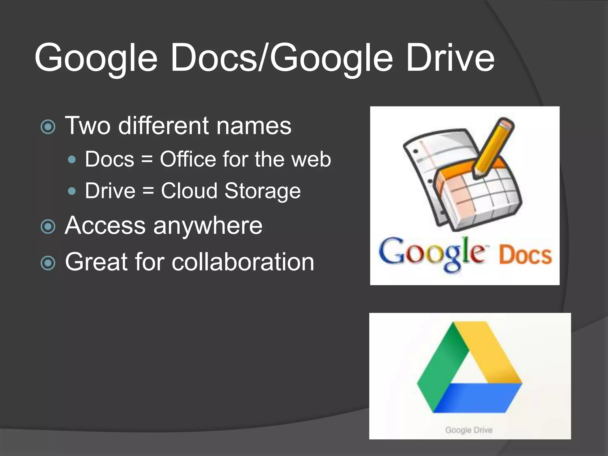 Google Docs/Google Drive 
 Two different names 
 Docs = Office for the web 
 Drive = Cloud Storage 
 Access anywhere 
 Great for collaboration 
 