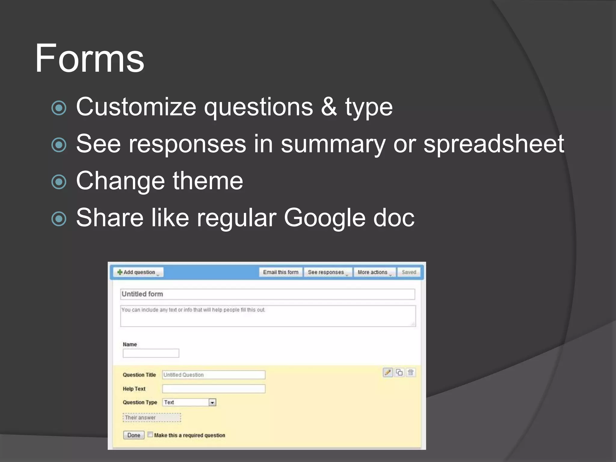 Forms 
 Customize questions & type 
 See responses in summary or spreadsheet 
 Change theme 
 Share like regular Google doc 
 