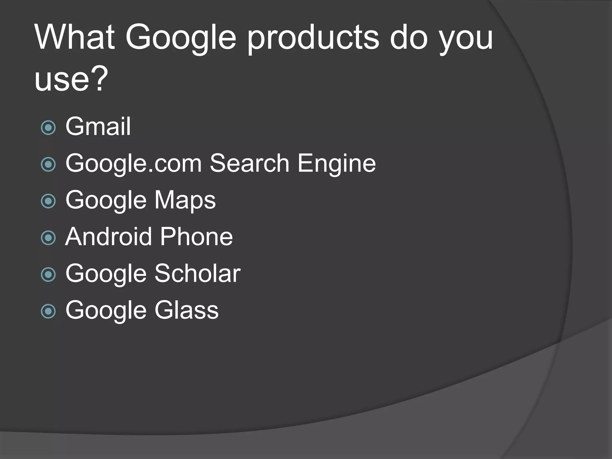 What Google products do you 
use? 
 Gmail 
 Google.com Search Engine 
 Google Maps 
 Android Phone 
 Google Scholar 
 Google Glass 
 