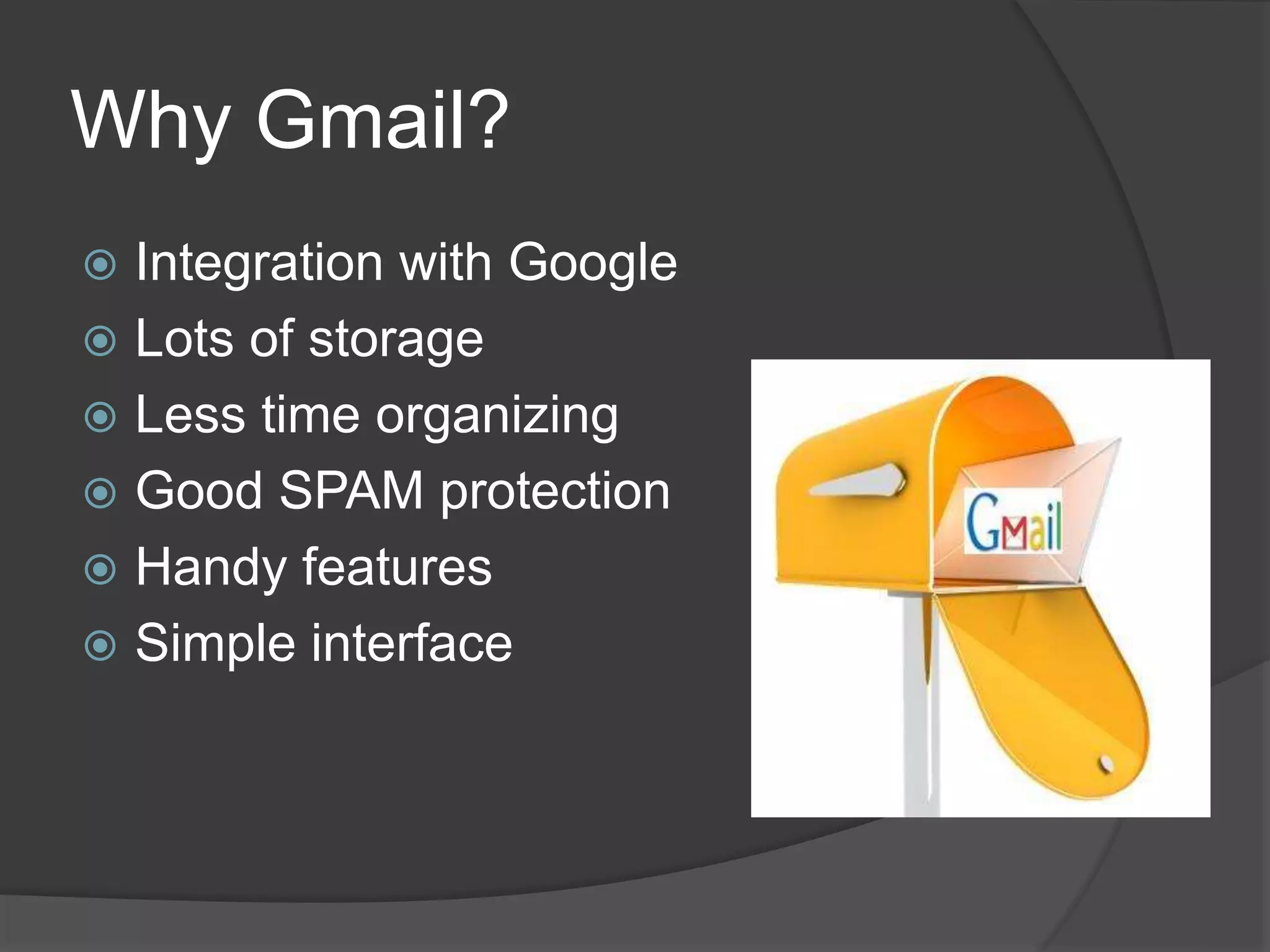 Why Gmail? 
 Integration with Google 
 Lots of storage 
 Less time organizing 
 Good SPAM protection 
 Handy features 
 Simple interface 
 