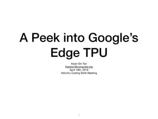 A Peek into Google’s
Edge TPU
Koan-Sin Tan

freedom@computer.org

April 18th, 2019

Hsinchu Coding Serfs Meeting
1
 