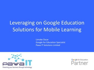 Leveraging on Google Education
Solutions for Mobile Learning
Limoke Oscar
Google for Education Specialist
Pawa IT Solutions Limited
 