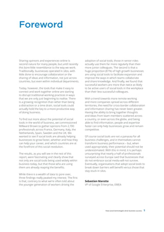 Foreword


Sharing opinions and experiences online is            adoption of social tools, those in senior roles
second nature for many people, but until recently     actually use them far more regularly than their
this bore little resemblance to the way we work.      more junior colleagues. The second is that a
Traditionally, businesses operated in silos, with     huge proportion (81%) of high growth businesses
little done to encourage collaboration or the         are using social tools to facilitate expansion and
sharing of ideas and information, not just across     improve the ways in which teams collaborate
countries, but even within individual departments.    and share knowledge. And finally, we found that
                                                      successful workers are more than twice as likely
Today, however, the tools that make it easy to        to be active users of social tools in the workplace
connect and work together online are starting         than their less successful colleagues.
to disrupt traditional working practices in ways
that we are only just beginning to realise. There     With a trend towards more remote working
is a growing recognition that rather than being       and more companies spread across different
a distraction or a time drain, social tools could     territories, the need for cross-border collaboration
actually hold the key to a more productive way        and information sharing has never been greater.
of doing business.                                    Having the ability to bring together thoughts
                                                      and ideas from team members scattered across
To find out more about the potential of social        a country, or even across the globe, and being
tools in the world of business, we commissioned       able to find information, people and expertise
Millward Brown to gather opinions from 2,700          faster can only help businesses grow and remain
professionals across France, Germany, Italy, the      competitive.
Netherlands, Spain, Sweden and the UK. We
wanted to see if social tools are already helping     Of course social tools are not a panacea for all
businesses to grow faster, whether and how they       business challenges, and in themselves cannot
can help your career, and which countries are at      transform business performance – but, when
the forefront of this social revolution.              used appropriately, their potential should not be
                                                      underestimated. With this in mind, it is perhaps
The results, as you will see in the rest of this      unsurprising that nearly a half of professionals
report, were fascinating and clearly show that        surveyed across Europe said that businesses that
not only are social tools being used widely within    do not embrace social media will not survive.
business today, but that those who are using          Eventually, organisations that adopt social tools to
them are already reaping the benefits.                break down barriers will benefit versus those that
                                                      stay stuck in silos.
While there is a wealth of data to pore over,
three findings really peaked my interest. The first
is that, contrary to what we’re often told about      Sebastien Marotte
the younger generation of workers driving the         VP of Google Enterprise, EMEA




                                                                       How social technologies drive business success   1
 