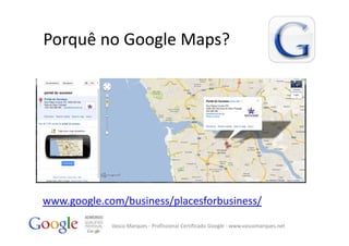 Porquê no Google Maps?




www.google.com/business/placesforbusiness/

             Vasco Marques ‐ Profissional Certificado Google ‐ www.vascomarques.net
 