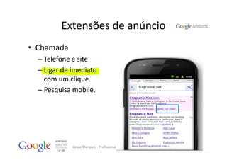 Extensões de anúncio
• Chamada
  – Telefone e site
  – Ligar de imediato 
    com um clique
  – Pesquisa mobile.




             Vasco Marques ‐ Profissional Certificado Google ‐ www.vascomarques.net
 