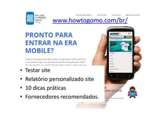 www.howtogomo.com/br/




•   Testar site
•   Relatório personalizado site
•   10 dicas práticas
•   Fornecedores recomendados.
             Vasco Marques ‐ Profissional Certificado Google ‐ www.vascomarques.net
 
