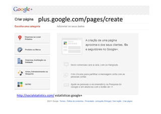 plus.google.com/pages/create




http://socialstatistics.com/ estatísticas google+

                          Vasco Marques ‐ Profissional Certificado Google ‐ www.vascomarques.net
 