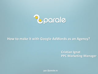 How to make it with Google AdWords as an Agency?
Cristian Ignat
PPC Marketing Manager
 