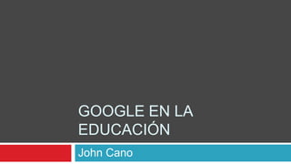 GOOGLE EN LA
EDUCACIÓN
John Cano
 