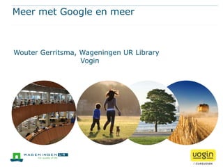 Meer met Google en meer



Wouter Gerritsma, Wageningen UR Library
                  Vogin
 