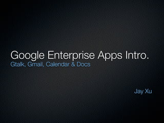 Google Enterprise Apps Intro.
Gtalk, Gmail, Calendar & Docs



                                Jay Xu
 