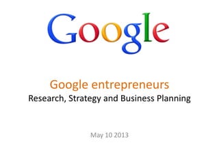 Google entrepreneurs
Research, Strategy and Business Planning
May 10 2013
 