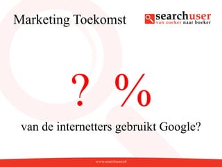 Marketing Toekomst




          ? %
 van de internetters gebruikt Google?
 