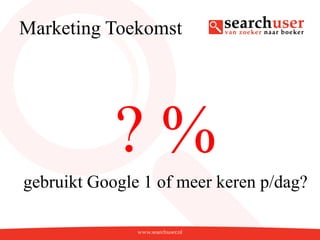 Marketing Toekomst




            ?%
gebruikt Google 1 of meer keren p/dag?
 