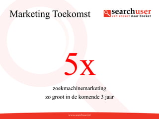 Marketing Toekomst




              5x
          zoekmachinemarketing
       zo groot in de komende 3 jaar
 
