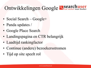Ontwikkelingen Google
•   Social Search – Google+
•   Panda updates /
•   Google Place Search
•   Landingspagina en CTR belangrijk
•   Laadtijd rankingfactor
•   Continue (andere) bezoekersstromen
•   Tijd op site speelt rol
 