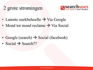 2 grote stromingen

• Latente zoekbehoefte  Via Google
• Mond tot mond reclame  Via Social

• Google (search)  Social (facebook)
• Social  Search??
 