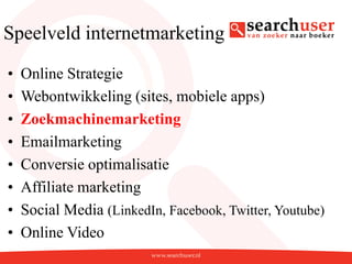 Speelveld internetmarketing

•   Online Strategie
•   Webontwikkeling (sites, mobiele apps)
•   Zoekmachinemarketing
•   Emailmarketing
•   Conversie optimalisatie
•   Affiliate marketing
•   Social Media (LinkedIn, Facebook, Twitter, Youtube)
•   Online Video
 