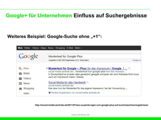 Google+ für Unternehmen Einfluss auf Suchergebnisse


Weiteres Beispiel: Google-Suche ohne „+1“:




            http://social-media-zentrale.de/2011/07/seo-auswirkungen-von-google-plus-auf-suchmaschinenergebnisse/



                                            www.beebop.de
 