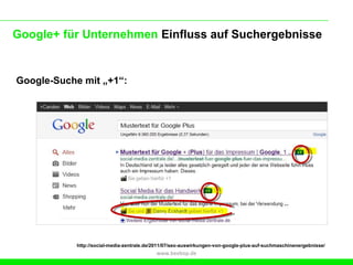 Google+ für Unternehmen Einfluss auf Suchergebnisse


Google-Suche mit „+1“:




            http://social-media-zentrale.de/2011/07/seo-auswirkungen-von-google-plus-auf-suchmaschinenergebnisse/
                                            www.beebop.de
 