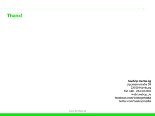 Thanx!




                                    beebop media ag
                                   Lippmannstraße 59
                                      22769 Hamburg
                                 fon 040 - 284 09 28 0
                                       web beebop.de
                         facebook.com/beebopmedia
                            twitter.com/beebopmedia


         www.beebop.de
 