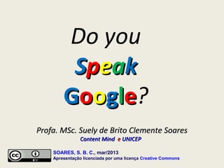 Do you
         Speak
        Google?
Profa. MSc. Suely de Brito Clemente Soares
               Content Mind e UNICEP

    SOARES, S. B. C., mar/2013
    Apresentação licenciada por uma licença Creative Commons
 